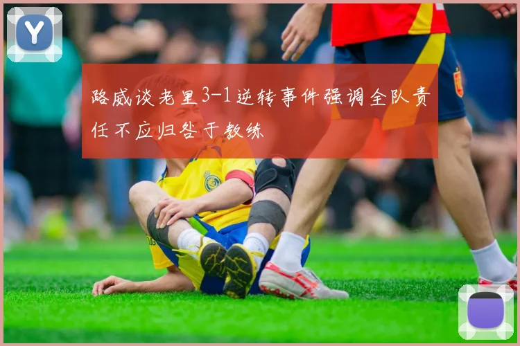 路威谈老里3-1逆转事件强调全队责任不应归咎于教练