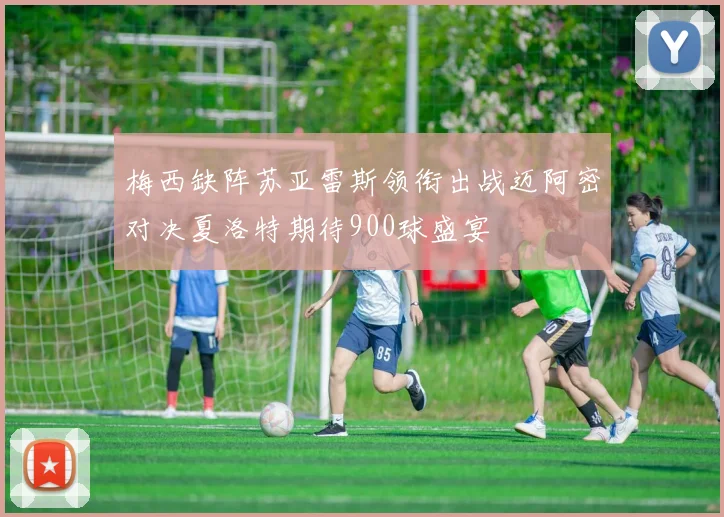 梅西缺阵苏亚雷斯领衔出战迈阿密对决夏洛特期待900球盛宴