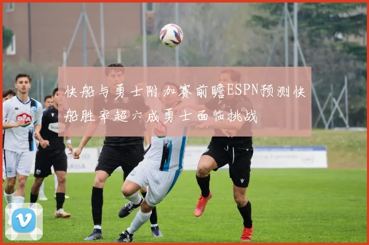 快船与勇士附加赛前瞻ESPN预测快船胜率超六成勇士面临挑战