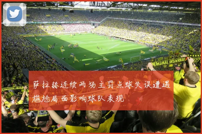 萨拉赫连续两场主罚点球失误遭遇尴尬局面影响球队表现