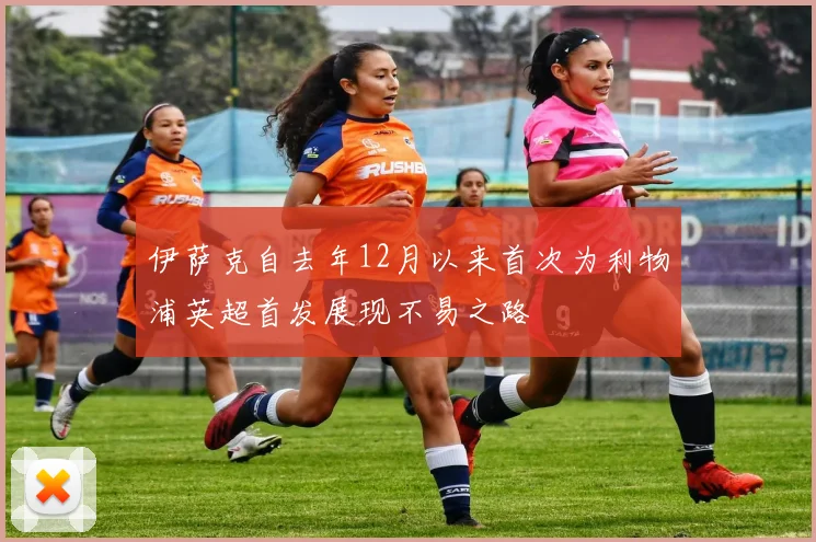 伊萨克自去年12月以来首次为利物浦英超首发展现不易之路