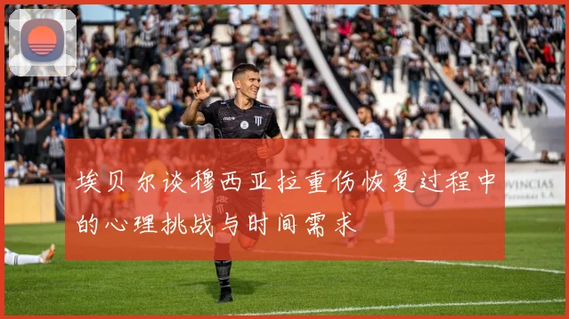 埃贝尔谈穆西亚拉重伤恢复过程中的心理挑战与时间需求