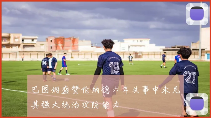 巴图姆盛赞伦纳德六年共事中未见其强大统治攻防能力