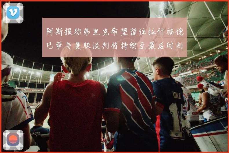 阿斯报称弗里克希望留住拉什福德巴萨与曼联谈判将持续至最后时刻