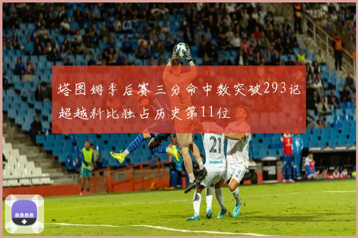 塔图姆季后赛三分命中数突破293记超越科比独占历史第11位