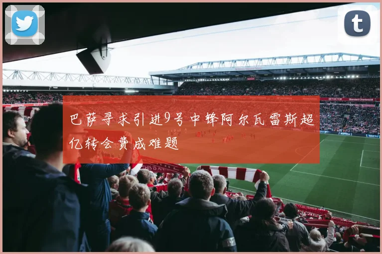 巴萨寻求引进9号中锋阿尔瓦雷斯超亿转会费成难题