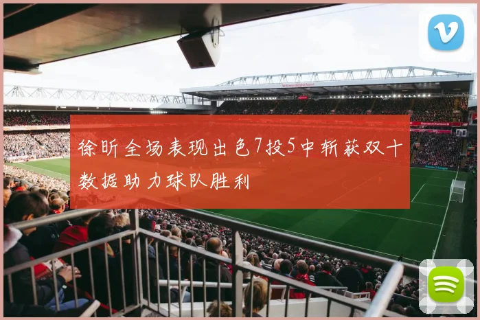 徐昕全场表现出色7投5中斩获双十数据助力球队胜利