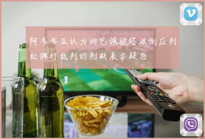 阿韦洛亚认为姆巴佩被塔放倒应判红牌对裁判的判断表示疑惑