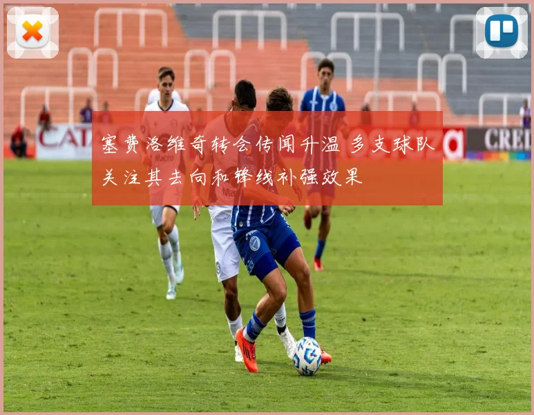 塞费洛维奇转会传闻升温 多支球队关注其去向和锋线补强效果